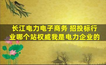 长江电力电子商务 招投标行业哪个站权威我是电力企业的